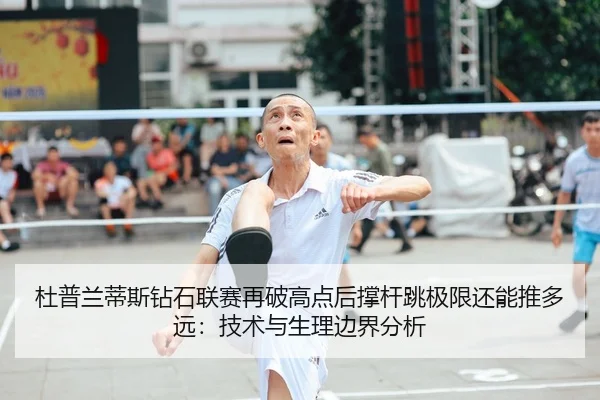 杜普兰蒂斯钻石联赛再破高点后撑杆跳极限还能推多远：技术与生理边界分析