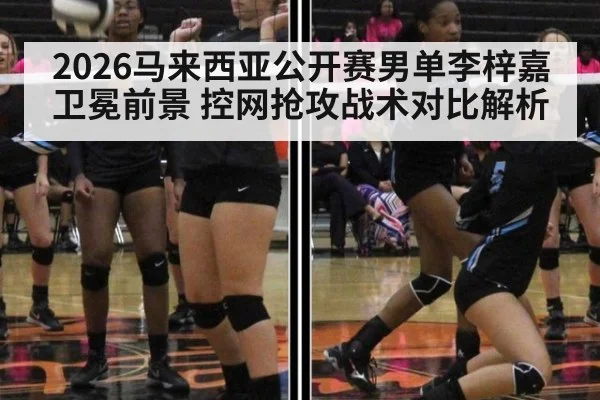 2026马来西亚公开赛男单李梓嘉卫冕前景 控网抢攻战术对比解析