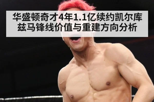 华盛顿奇才4年1.1亿续约凯尔库兹马锋线价值与重建方向分析