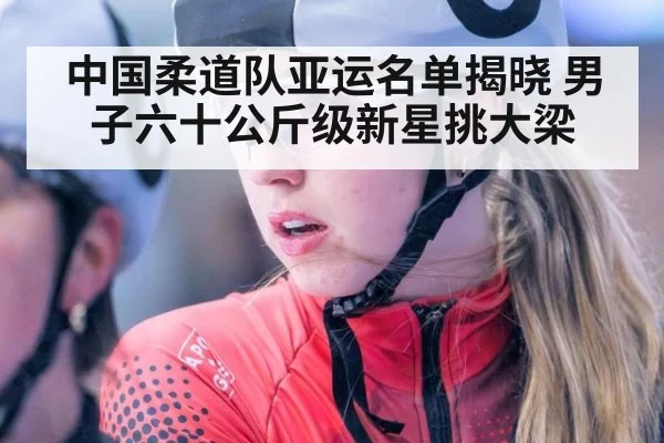 中国柔道队亚运名单揭晓 男子六十公斤级新星挑大梁