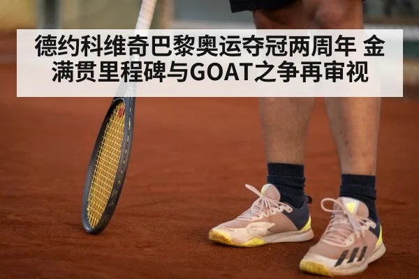 德约科维奇巴黎奥运夺冠两周年 金满贯里程碑与GOAT之争再审视