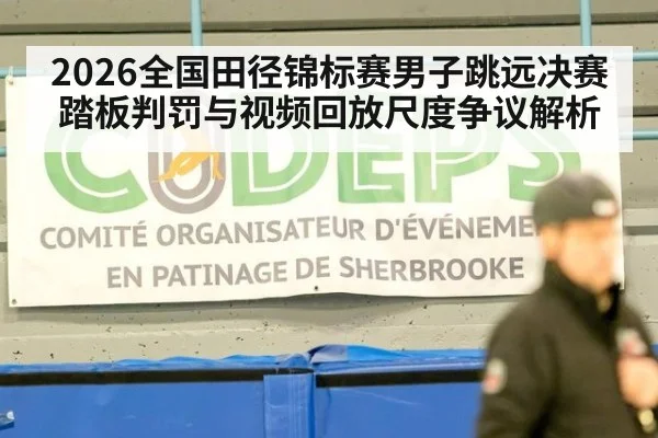 2026全国田径锦标赛男子跳远决赛踏板判罚与视频回放尺度争议解析