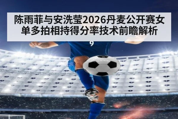 陈雨菲与安洗莹2026丹麦公开赛女单多拍相持得分率技术前瞻解析