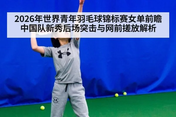 2026年世界青年羽毛球锦标赛女单前瞻 中国队新秀后场突击与网前搓放解析