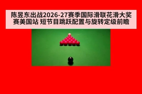 陈昱东出战2026-27赛季国际滑联花滑大奖赛美国站 短节目跳跃配置与旋转定级前瞻