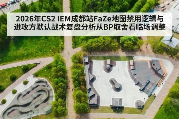 2026年CS2 IEM成都站FaZe地图禁用逻辑与进攻方默认战术复盘分析从BP取舍看临场调整
