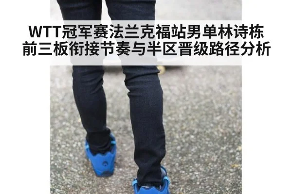 WTT冠军赛法兰克福站男单林诗栋前三板衔接节奏与半区晋级路径分析
